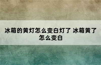 冰箱的黄灯怎么变白灯了 冰箱黄了怎么变白